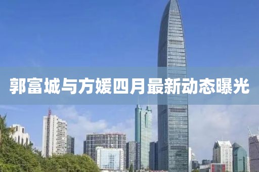 郭富城與方媛四月最新動態曝光