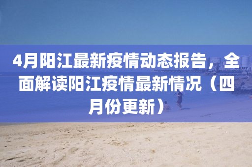 4月陽江最新疫情動態(tài)報告，全面解讀陽江疫情最新情況（四月份更新）