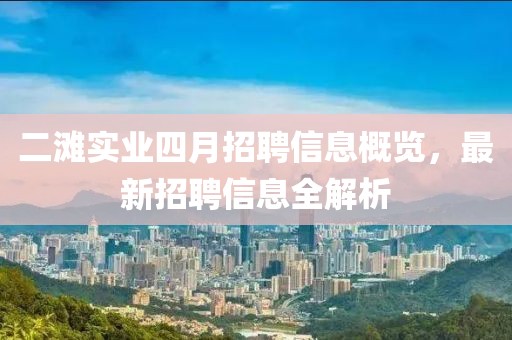 二灘實業四月招聘信息概覽，最新招聘信息全解析