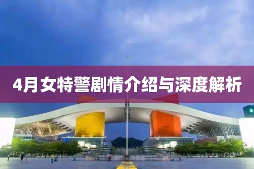 4月女特警劇情介紹與深度解析