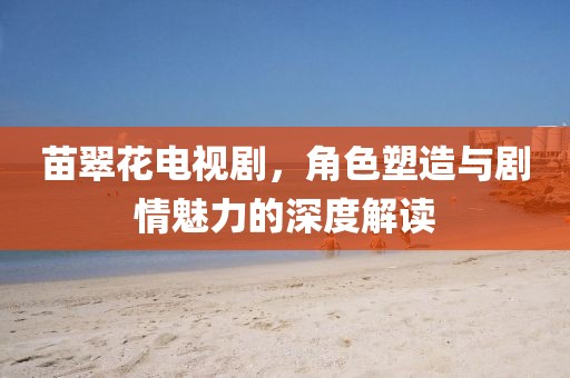 苗翠花電視劇，角色塑造與劇情魅力的深度解讀