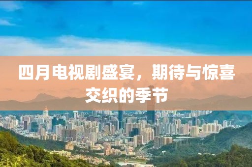 四月電視劇盛宴，期待與驚喜交織的季節