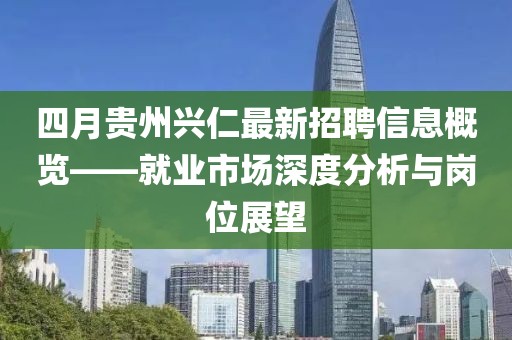 四月貴州興仁最新招聘信息概覽——就業市場深度分析與崗位展望