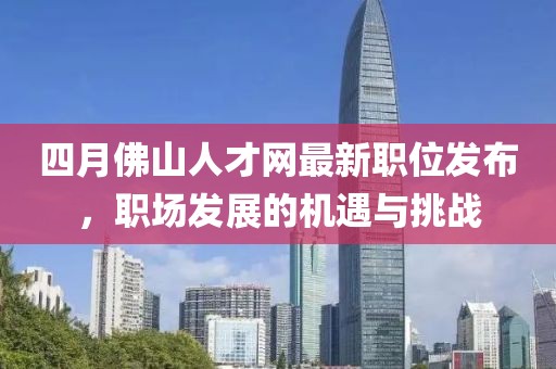 四月佛山人才網(wǎng)最新職位發(fā)布，職場發(fā)展的機遇與挑戰(zhàn)