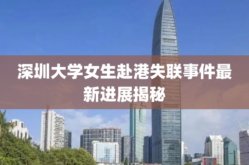 深圳大學女生赴港失聯事件最新進展揭秘