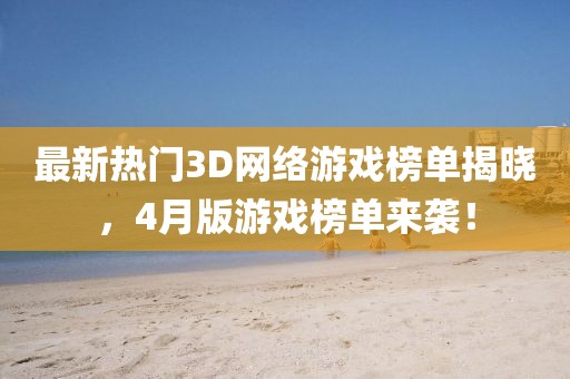 最新熱門3D網(wǎng)絡(luò)游戲榜單揭曉，4月版游戲榜單來襲！
