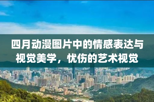 四月動(dòng)漫圖片中的情感表達(dá)與視覺(jué)美學(xué)，憂(yōu)傷的藝術(shù)視覺(jué)