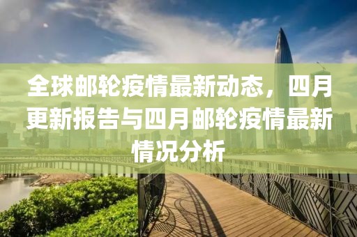 全球郵輪疫情最新動(dòng)態(tài)，四月更新報(bào)告與四月郵輪疫情最新情況分析