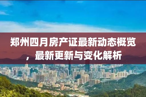 鄭州四月房產證最新動態概覽，最新更新與變化解析