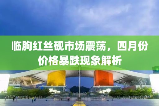 臨朐紅絲硯市場(chǎng)震蕩，四月份價(jià)格暴跌現(xiàn)象解析