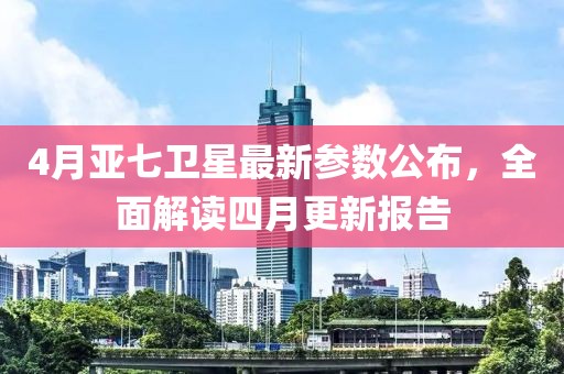 4月亞七衛星最新參數公布，全面解讀四月更新報告