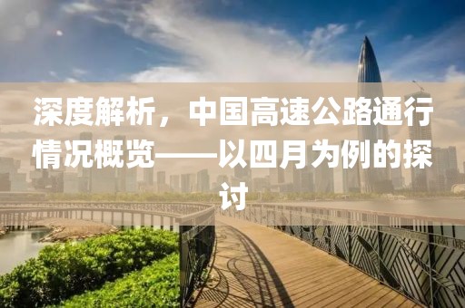 深度解析，中國高速公路通行情況概覽——以四月為例的探討