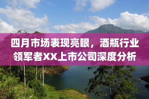 四月市場表現(xiàn)亮眼，酒瓶行業(yè)領(lǐng)軍者XX上市公司深度分析