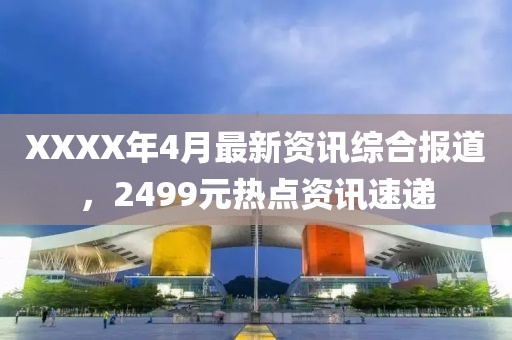 XXXX年4月最新資訊綜合報道，2499元熱點資訊速遞