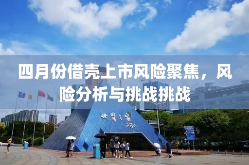 四月份借殼上市風險聚焦，風險分析與挑戰挑戰
