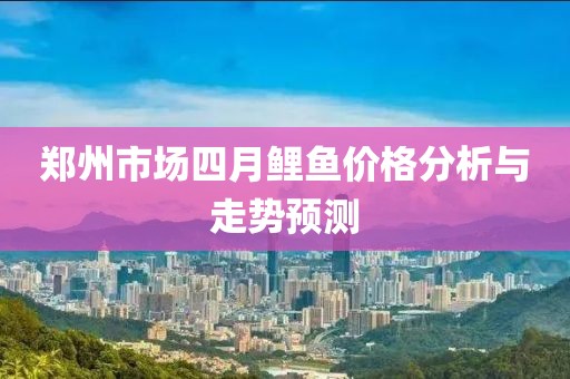 鄭州市場四月鯉魚價格分析與走勢預測