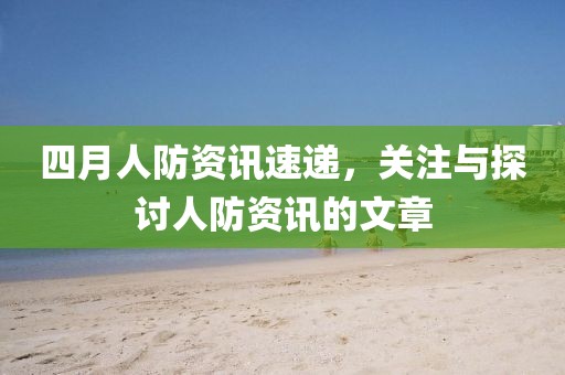 四月人防資訊速遞，關(guān)注與探討人防資訊的文章