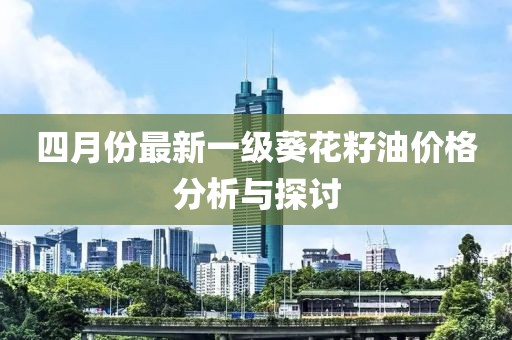 四月份最新一級葵花籽油價格分析與探討