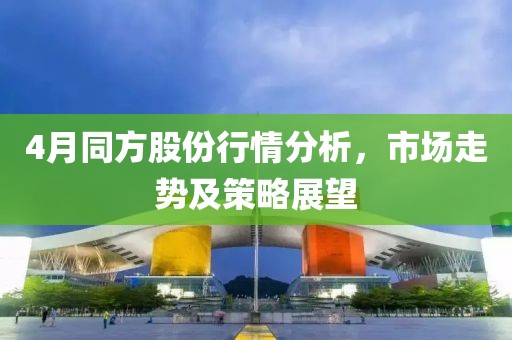 4月同方股份行情分析，市場走勢及策略展望