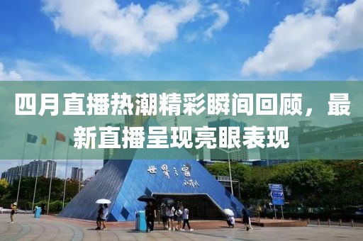 四月直播熱潮精彩瞬間回顧，最新直播呈現亮眼表現