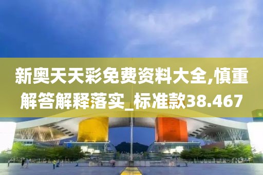 新奧天天彩免費資料大全,慎重解答解釋落實_標準款38.467