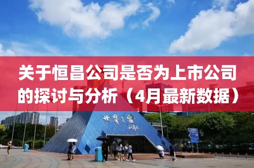 關于恒昌公司是否為上市公司的探討與分析（4月最新數據）