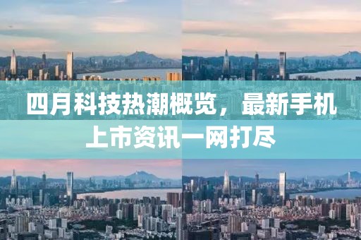 四月科技熱潮概覽，最新手機(jī)上市資訊一網(wǎng)打盡