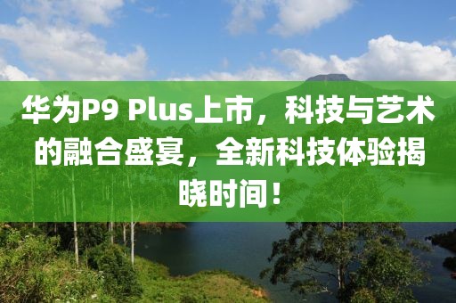 華為P9 Plus上市，科技與藝術(shù)的融合盛宴，全新科技體驗揭曉時間！