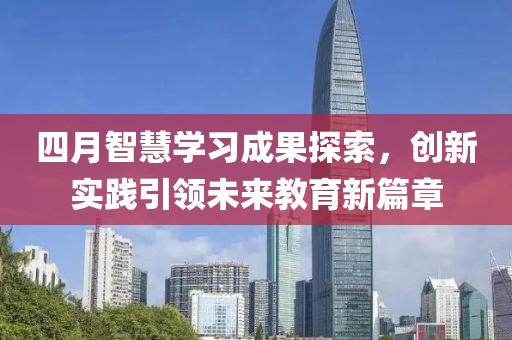 四月智慧學(xué)習(xí)成果探索，創(chuàng)新實(shí)踐引領(lǐng)未來教育新篇章