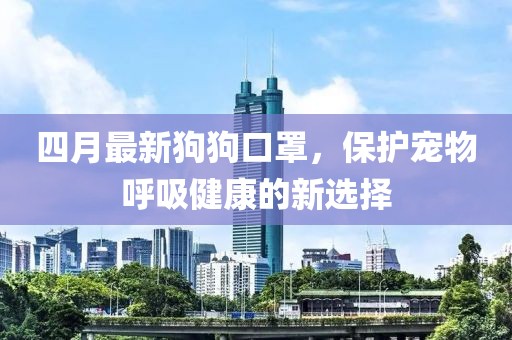 四月最新狗狗口罩，保護寵物呼吸健康的新選擇