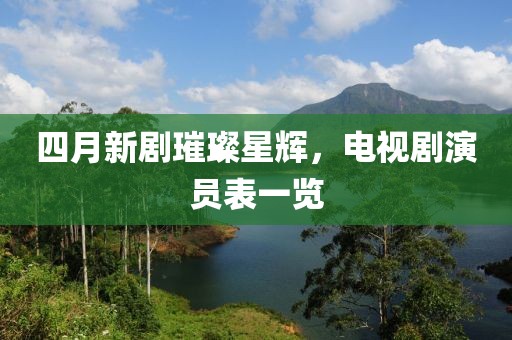 四月新劇璀璨星輝，電視劇演員表一覽