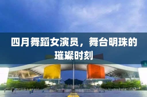 四月舞蹈女演員，舞臺明珠的璀璨時刻
