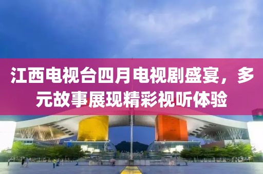 江西電視臺四月電視劇盛宴，多元故事展現精彩視聽體驗