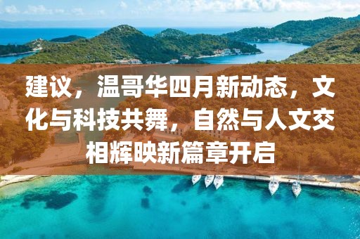 建議，溫哥華四月新動態，文化與科技共舞，自然與人文交相輝映新篇章開啟