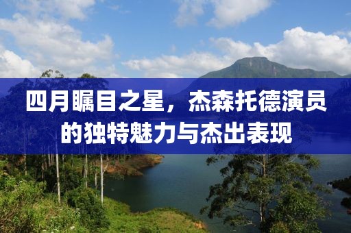 四月矚目之星，杰森托德演員的獨特魅力與杰出表現