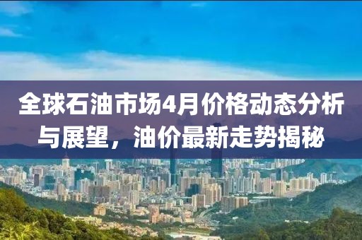 全球石油市場4月價格動態分析與展望，油價最新走勢揭秘