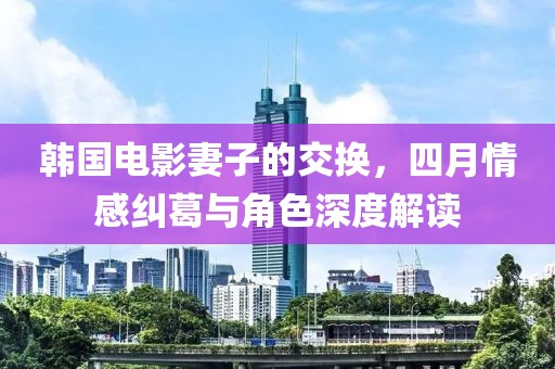 韓國電影妻子的交換，四月情感糾葛與角色深度解讀