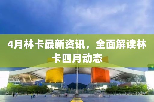 4月林卡最新資訊，全面解讀林卡四月動態