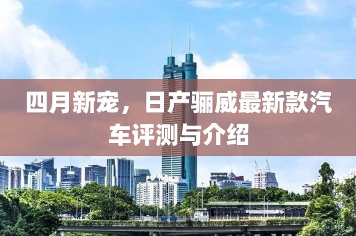 四月新寵，日產驪威最新款汽車評測與介紹