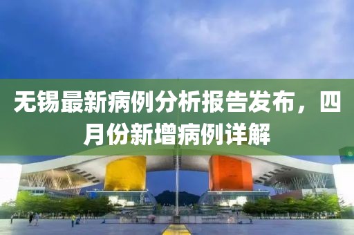 無錫最新病例分析報告發(fā)布，四月份新增病例詳解
