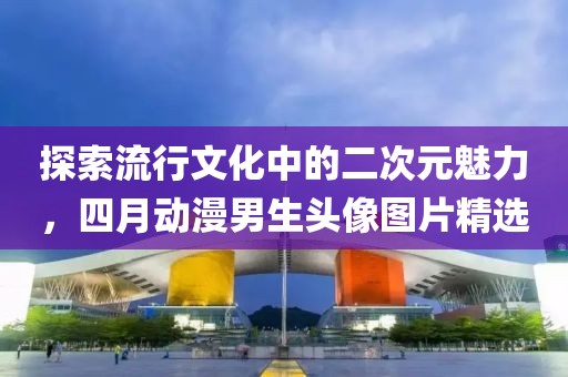 探索流行文化中的二次元魅力，四月動漫男生頭像圖片精選