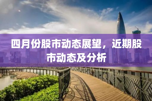 四月份股市動態展望，近期股市動態及分析