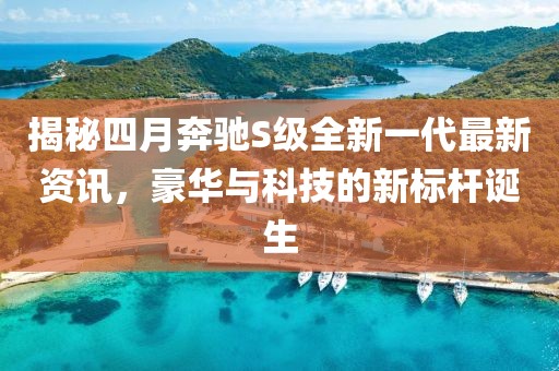 揭秘四月奔馳S級全新一代最新資訊，豪華與科技的新標桿誕生