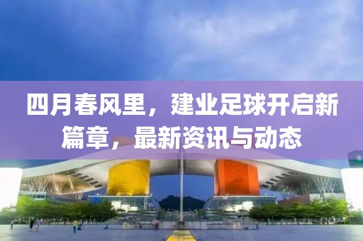 四月春風(fēng)里，建業(yè)足球開啟新篇章，最新資訊與動(dòng)態(tài)