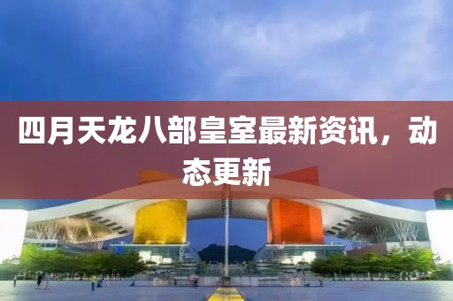 四月天龍八部皇室最新資訊，動(dòng)態(tài)更新