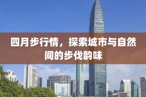四月步行情，探索城市與自然間的步伐韻味