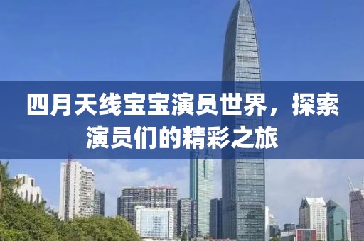 四月天線寶寶演員世界，探索演員們的精彩之旅
