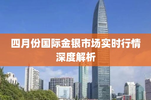 四月份國際金銀市場實時行情深度解析