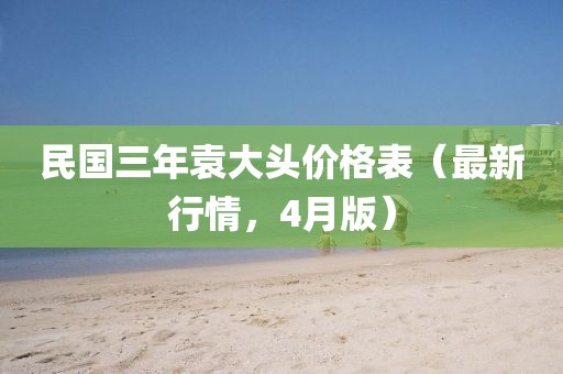 民國三年袁大頭價格表（最新行情，4月版）