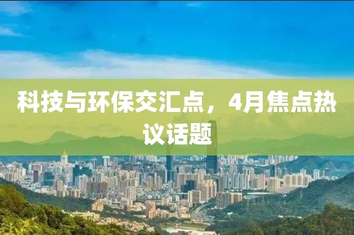 科技與環(huán)保交匯點(diǎn)，4月焦點(diǎn)熱議話題